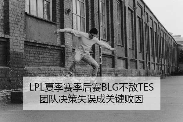 LPL夏季赛季后赛BLG不敌TES团队决策失误成关键败因